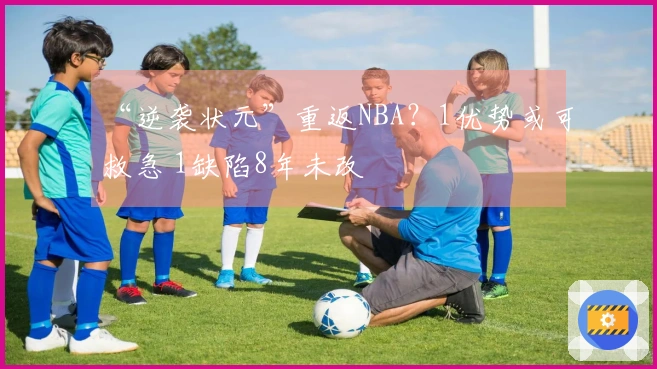 “逆袭状元”重返NBA？1优势或可救急 1缺陷8年未改