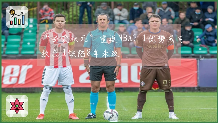 “逆袭状元”重返NBA?1优势或可救急 1缺陷8年未改