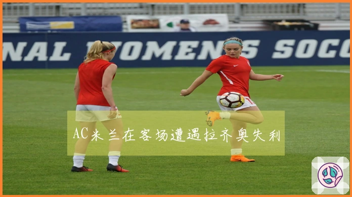 AC米兰在客场遭遇拉齐奥失利