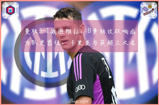 曼联3-1战胜维拉，B费助攻双响成为队史首位，卡里克与英超三大名帅并肩