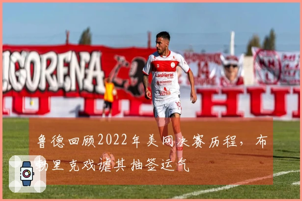 鲁德回顾2022年美网决赛历程，布勃里克戏谑其抽签运气