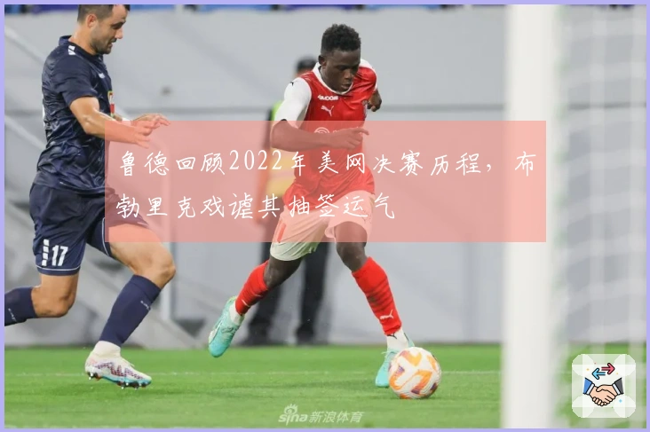 鲁德回顾2022年美网决赛历程,布勃里克戏谑其抽签运气