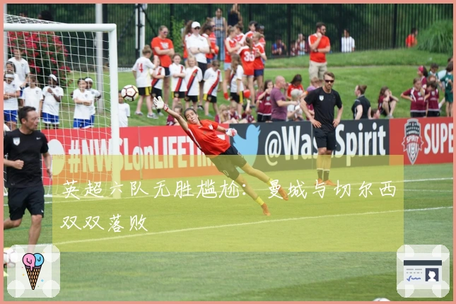 英超六队无胜尴尬：曼城与切尔西双双落败