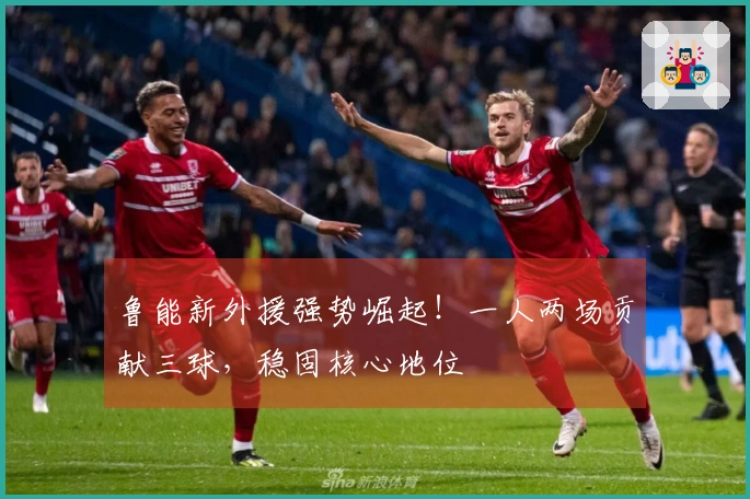 鲁能新外援强势崛起！一人两场贡献三球，稳固核心地位