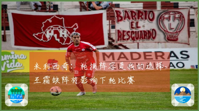 米利西奇：轮换阵容是我的选择，王霜缺阵将影响下轮比赛