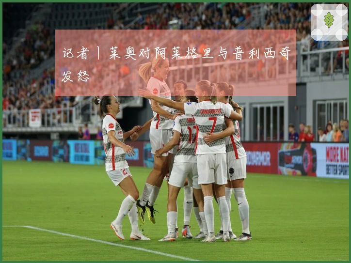 记者丨莱奥对阿莱格里与普利西奇发怒