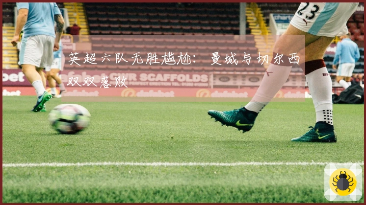 英超六队无胜尴尬：曼城与切尔西双双落败