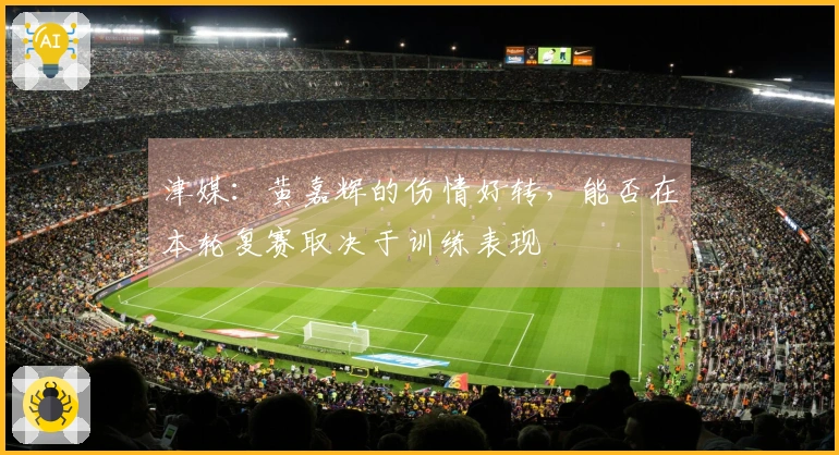 津媒：黄嘉辉的伤情好转，能否在本轮复赛取决于训练表现