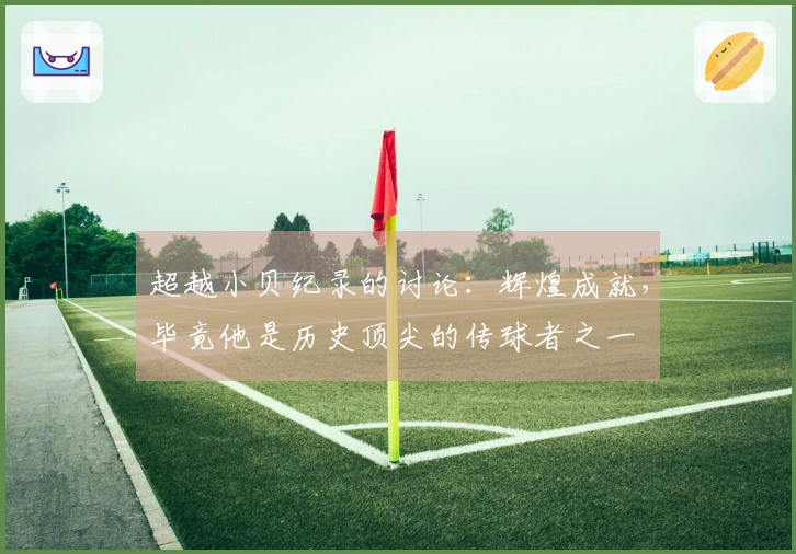 超越小贝纪录的讨论：辉煌成就，毕竟他是历史顶尖的传球者之一