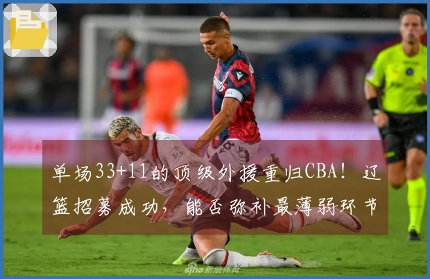 单场33+11的顶级外援重归CBA！辽篮招募成功，能否弥补最薄弱环节