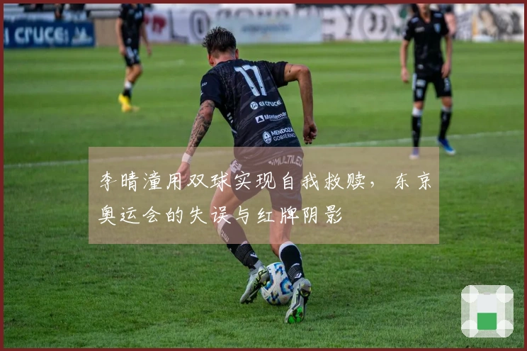 李晴潼用双球实现自我救赎，东京奥运会的失误与红牌阴影