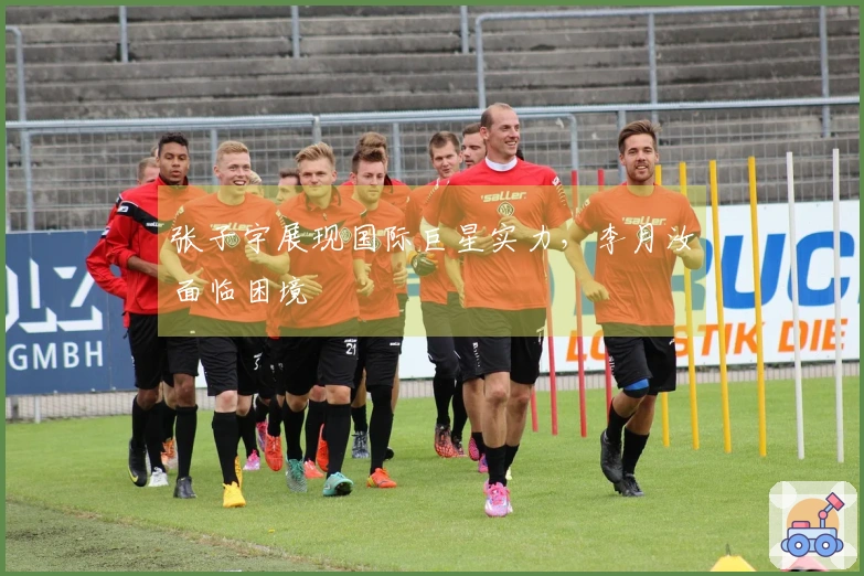 张子宇展现国际巨星实力，李月汝面临困境